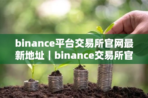 binance平台交易所官网最新地址｜binance交易所官方网站下载与安装指南