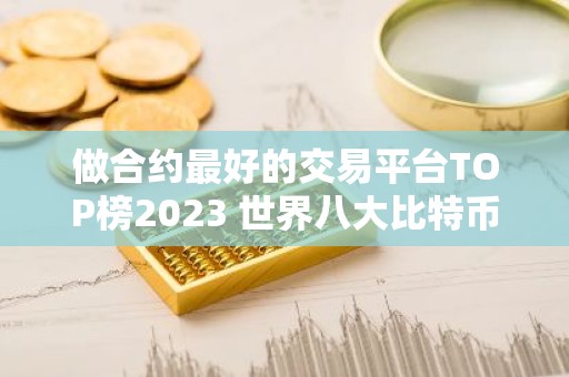 做合约最好的交易平台TOP榜2023 世界八大比特币交易平台哪个正规