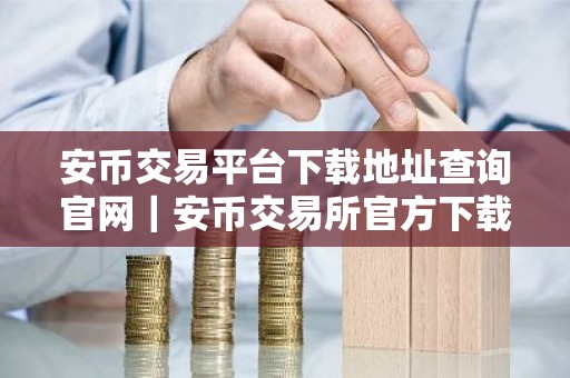 安币交易平台下载地址查询官网｜安币交易所官方下载及安装指南