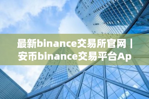 最新binance交易所官网｜安币binance交易平台App下载教程