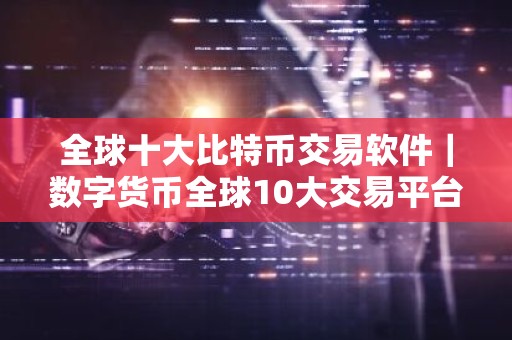 全球十大比特币交易软件｜数字货币全球10大交易平台不会被清