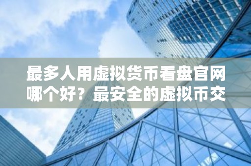最多人用虚拟货币看盘官网哪个好？最安全的虚拟币交易平台汇总