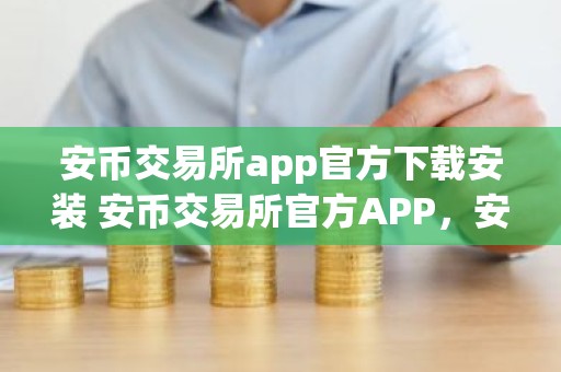 安币交易所app官方下载安装 安币交易所官方APP，安全便捷，一键下载