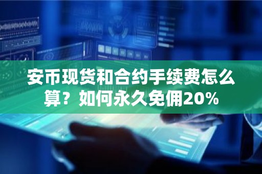 安币现货和合约手续费怎么算？如何永久免佣20%