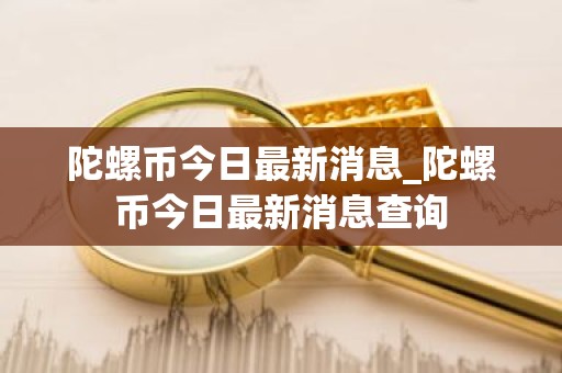 陀螺币今日最新消息_陀螺币今日最新消息查询