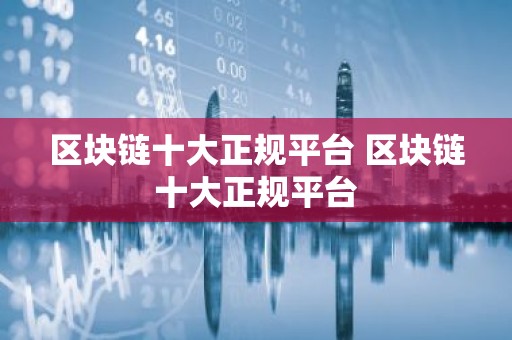 区块链十大正规平台 区块链十大正规平台