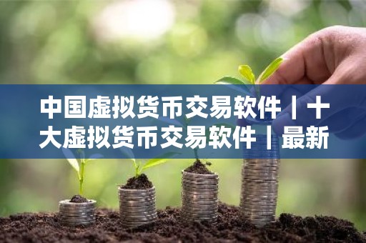 中国虚拟货币交易软件｜十大虚拟货币交易软件｜最新版本