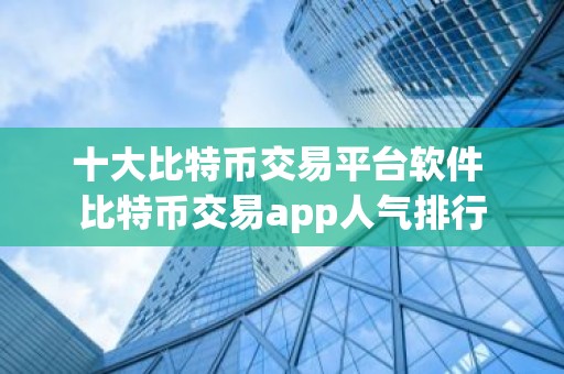 十大比特币交易平台软件 比特币交易app人气排行