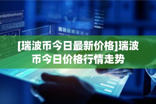 [瑞波币今日最新价格]瑞波币今日价格行情走势
