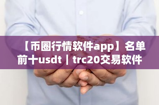 【币圈行情软件app】名单前十usdt｜trc20交易软件排名盘点