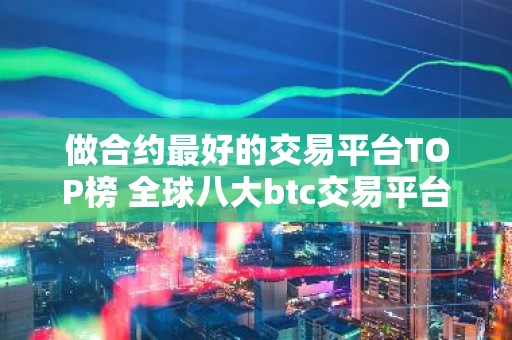 做合约最好的交易平台TOP榜 全球八大btc交易平台排名2023