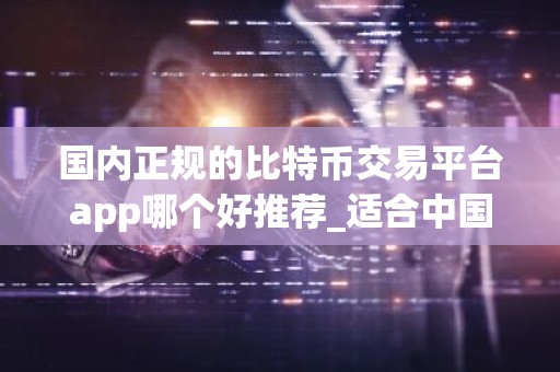 国内正规的比特币交易平台app哪个好推荐_适合中国人操作的数字货币平台