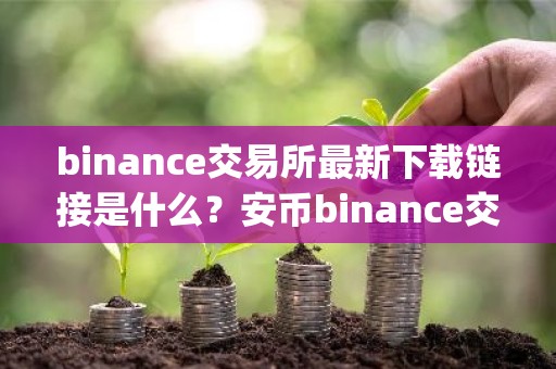 binance交易所最新下载链接是什么？安币binance交易平台App下载教程