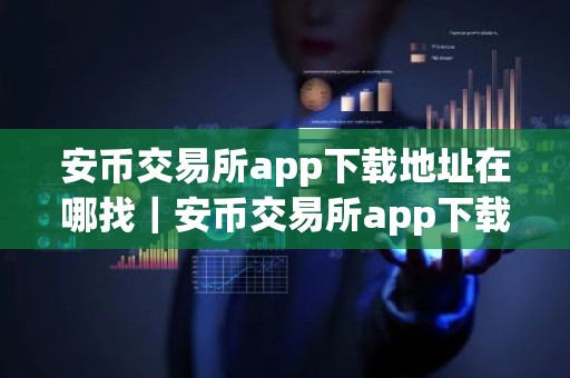 安币交易所app下载地址在哪找｜安币交易所app下载去哪里找？