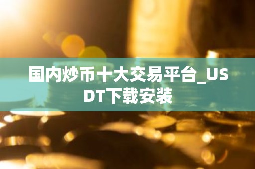 国内炒币十大交易平台_USDT下载安装