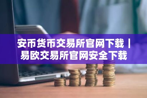 安币货币交易所官网下载｜易欧交易所官网安全下载