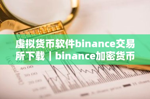 虚拟货币软件binance交易所下载｜binance加密货币交易平台下载最新