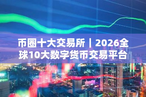 币圈十大交易所｜2026全球10大数字货币交易平台