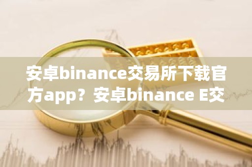 安卓binance交易所下载官方app？安卓binance E交易所应用程序下载指南