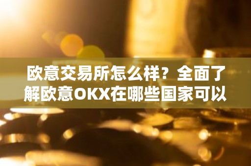欧意交易所怎么样？全面了解欧意OKX在哪些国家可以使用