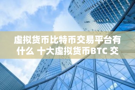 虚拟货币比特币交易平台有什么 十大虚拟货币BTC 交易平台排行榜