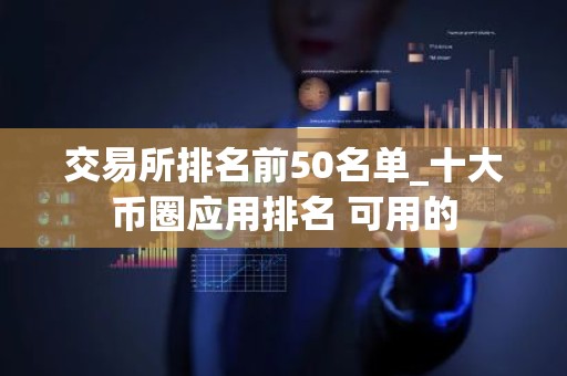 交易所排名前50名单_十大币圈应用排名 可用的