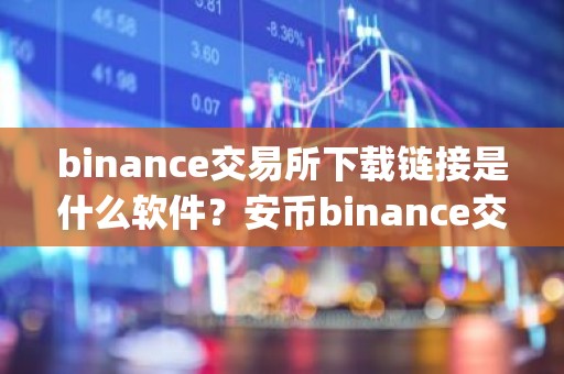binance交易所下载链接是什么软件？安币binance交易平台App下载教程