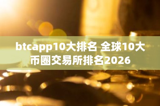 btcapp10大排名 全球10大币圈交易所排名2026