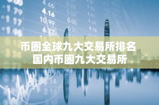 币圈全球九大交易所排名 国内币圈九大交易所