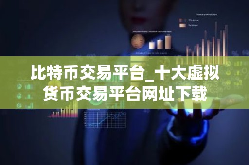 比特币交易平台_十大虚拟货币交易平台网址下载