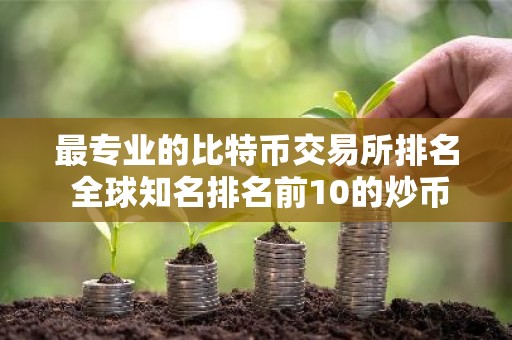 最专业的比特币交易所排名 全球知名排名前10的炒币交易所