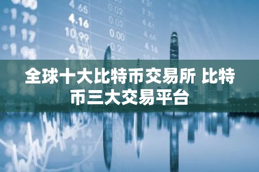 全球十大比特币交易所 比特币三大交易平台