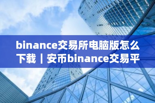 binance交易所电脑版怎么下载｜安币binance交易平台App下载教程