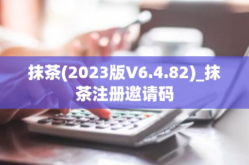 抹茶(2023版V6.4.82)_抹茶注册邀请码