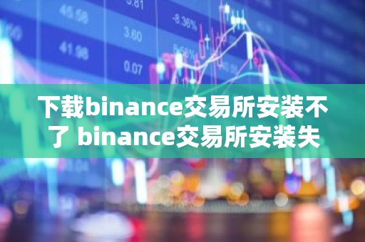 下载binance交易所安装不了 binance交易所安装失败的解决办法