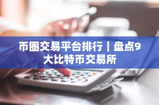 币圈交易平台排行｜盘点9大比特币交易所