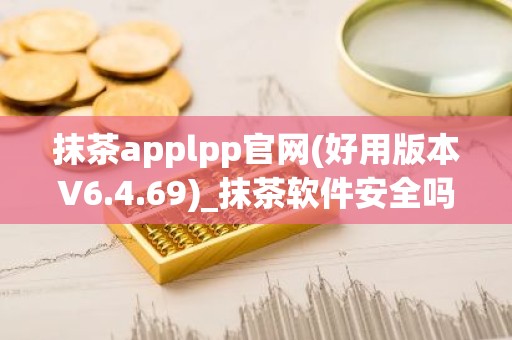 抹茶applpp官网(好用版本V6.4.69)_抹茶软件安全吗可靠吗