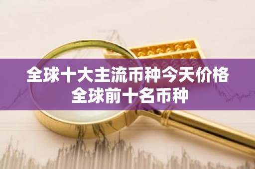 全球十大主流币种今天价格 全球前十名币种