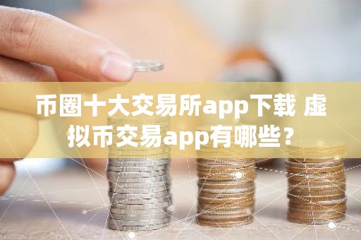 币圈十大交易所app下载 虚拟币交易app有哪些？