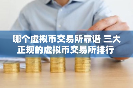 哪个虚拟币交易所靠谱 三大正规的虚拟币交易所排行 国内榜2026
