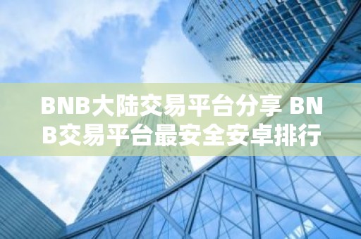 BNB大陆交易平台分享 BNB交易平台最安全安卓排行榜