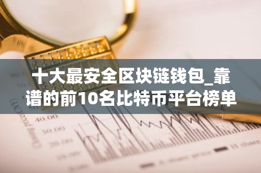 十大最安全区块链钱包_靠谱的前10名比特币平台榜单一览2026