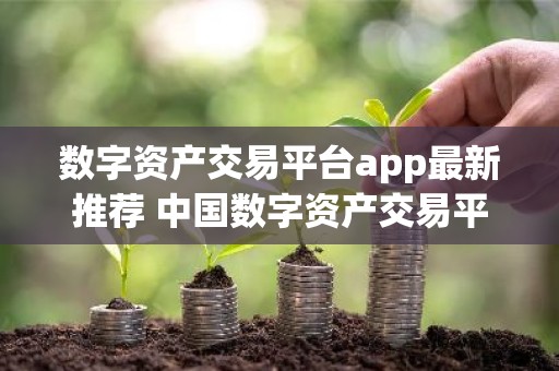 数字资产交易平台app最新推荐 中国数字资产交易平台app下载