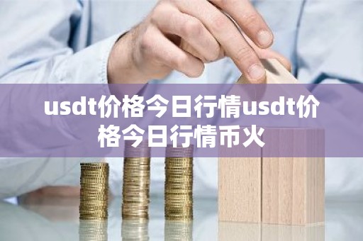 usdt价格今日行情usdt价格今日行情币火