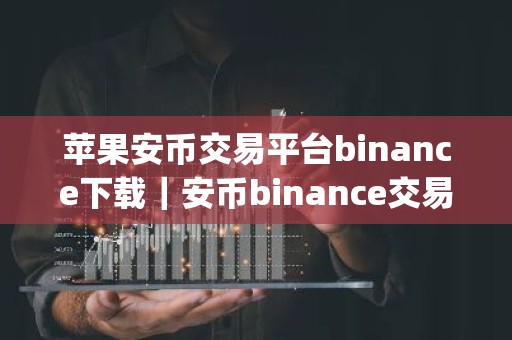 苹果安币交易平台binance下载｜安币binance交易平台App下载教程