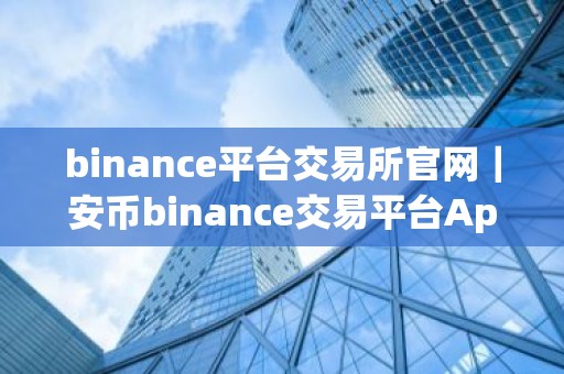 binance平台交易所官网｜安币binance交易平台App下载教程
