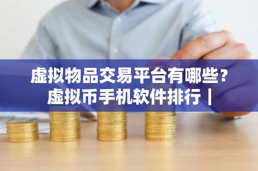 虚拟物品交易平台有哪些？虚拟币手机软件排行｜