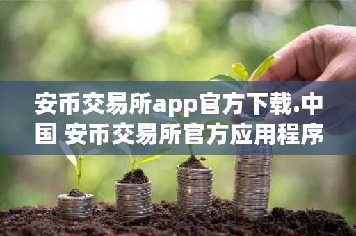安币交易所app官方下载.中国 安币交易所官方应用程序APP下载最新教程