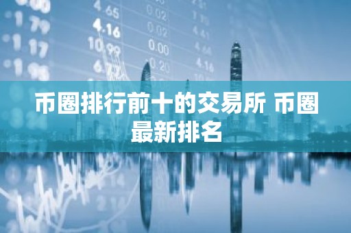 币圈排行前十的交易所 币圈最新排名