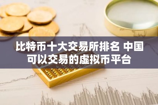 比特币十大交易所排名 中国可以交易的虚拟币平台